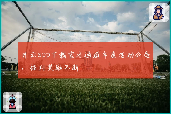 开云app下载官方通道年度活动公告，福利奖励不断