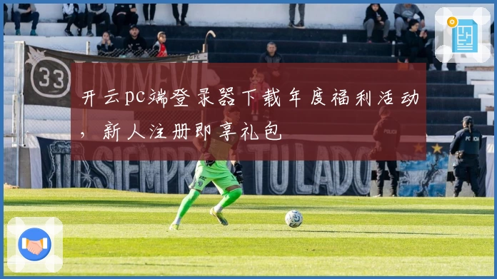 开云pc端登录器下载年度福利活动，新人注册即享礼包