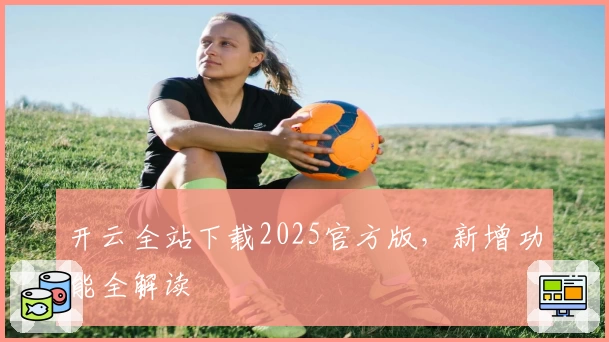 开云全站下载2025官方版，新增功能全解读