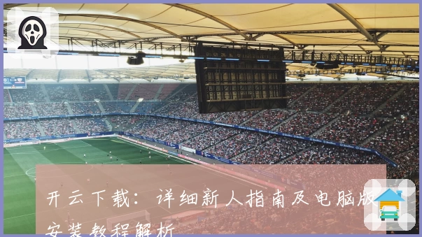开云下载：详细新人指南及电脑版安装教程解析