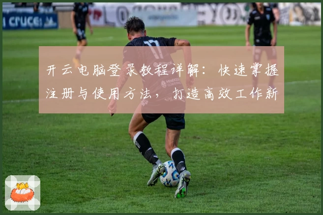 开云电脑登录教程详解：快速掌握注册与使用方法，打造高效工作新体验