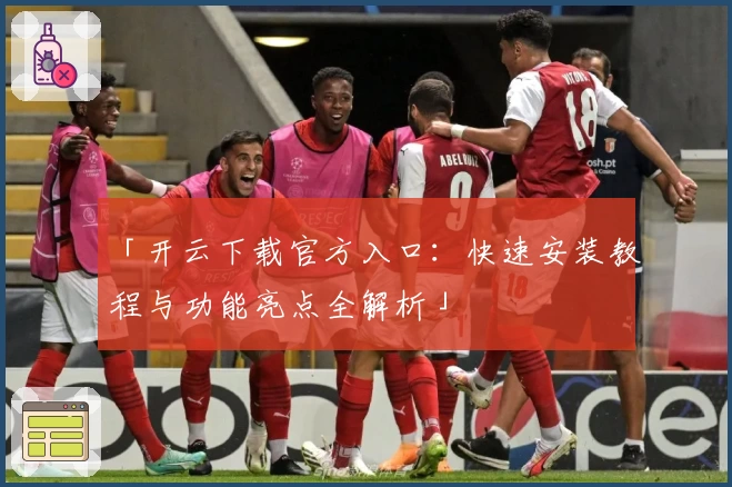 「开云下载官方入口:快速安装教程与功能亮点全解析」