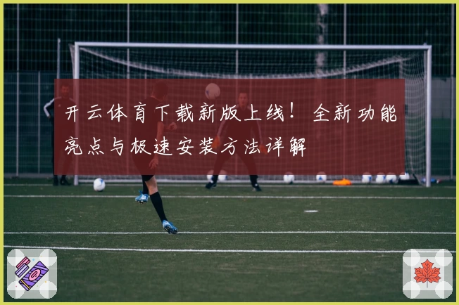 开云体育下载新版上线！全新功能亮点与极速安装方法详解