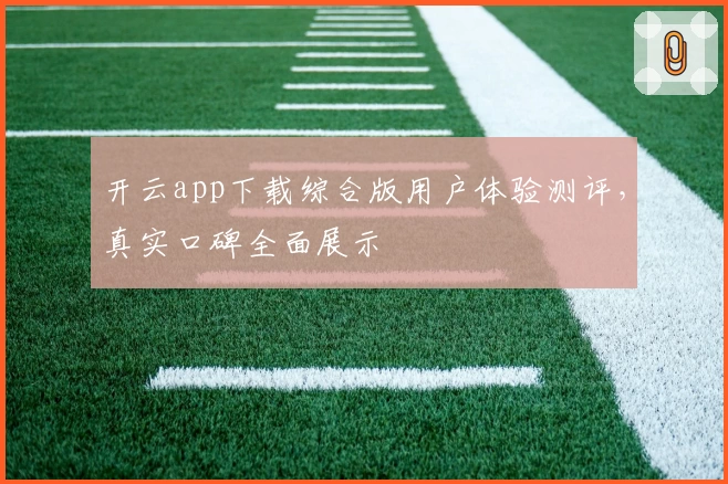 开云app下载综合版用户体验测评,真实口碑全面展示