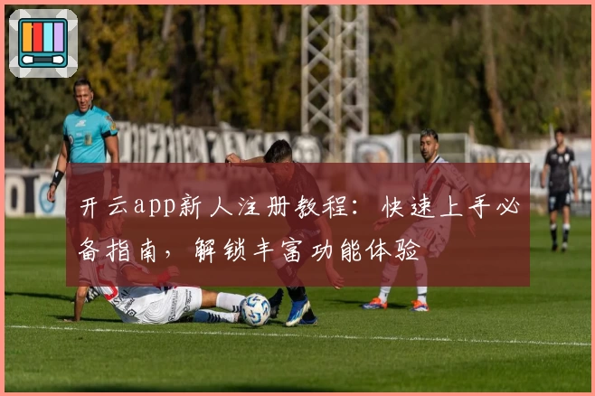 开云app新人注册教程：快速上手必备指南，解锁丰富功能体验