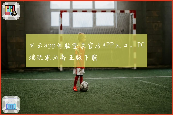 开云app电脑登录官方APP入口,PC端玩家必备正版下载
