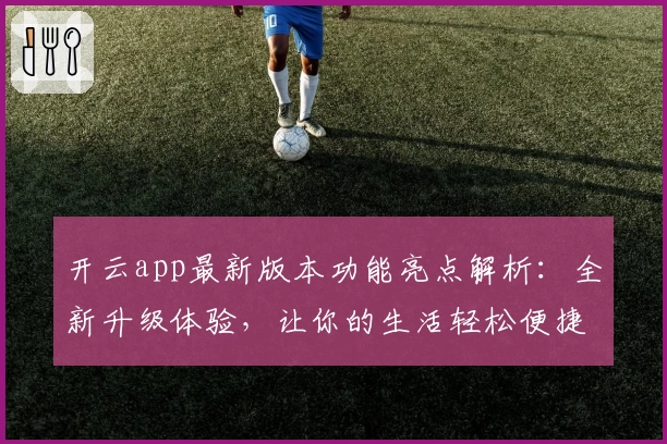 开云app最新版本功能亮点解析：全新升级体验，让你的生活轻松便捷