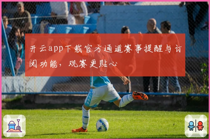 开云app下载官方通道赛事提醒与订阅功能，观赛更贴心