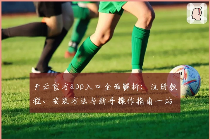 开云官方app入口全面解析：注册教程、安装方法与新手操作指南一站搞定