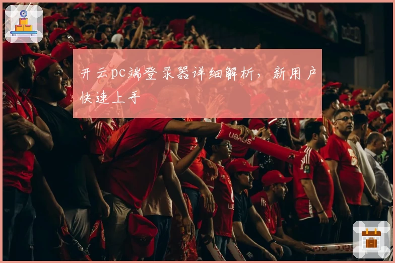 开云pc端登录器详细解析，新用户快速上手