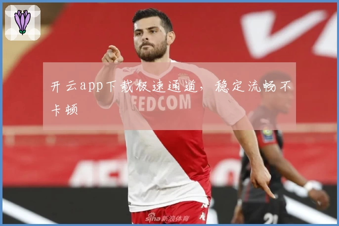 开云app下载极速通道，稳定流畅不卡顿