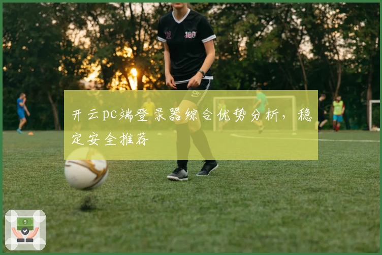 开云pc端登录器综合优势分析，稳定安全推荐