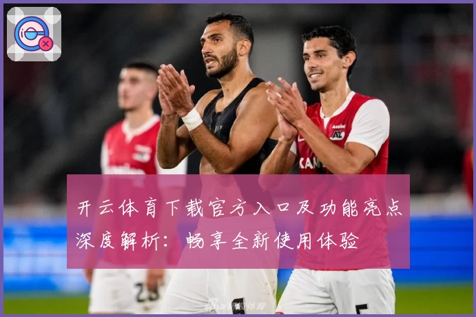 开云体育下载官方入口及功能亮点深度解析：畅享全新使用体验