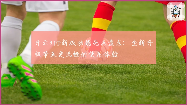 开云app新版功能亮点盘点：全新升级带来更流畅的使用体验
