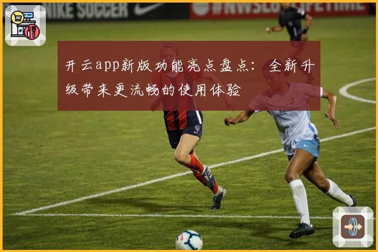 开云app新版功能亮点盘点：全新升级带来更流畅的使用体验