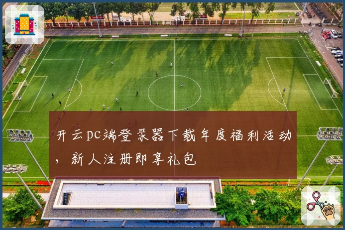 开云pc端登录器下载年度福利活动，新人注册即享礼包