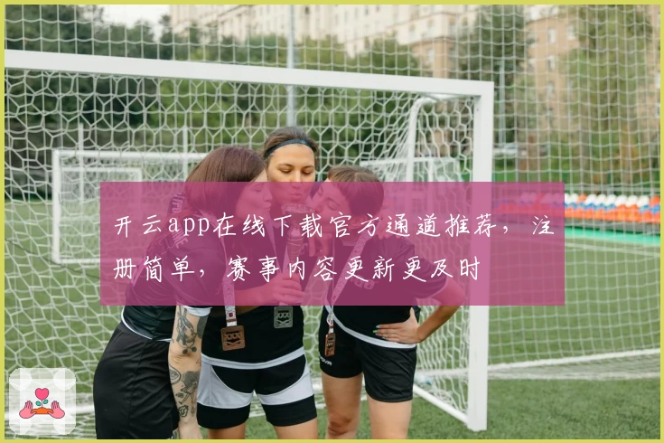 开云app在线下载官方通道推荐，注册简单，赛事内容更新更及时