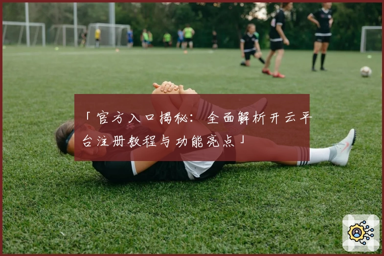 「官方入口揭秘:全面解析开云平台注册教程与功能亮点」