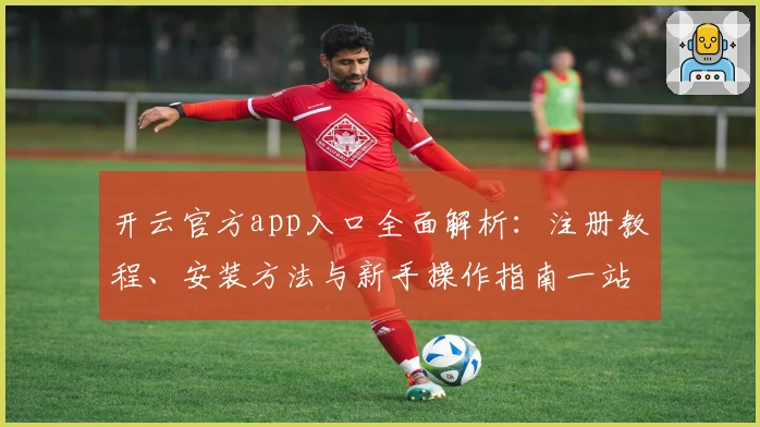 开云官方app入口全面解析：注册教程、安装方法与新手操作指南一站搞定