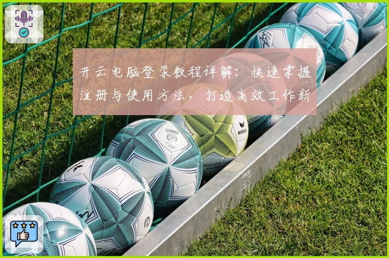 开云电脑登录教程详解：快速掌握注册与使用方法，打造高效工作新体验