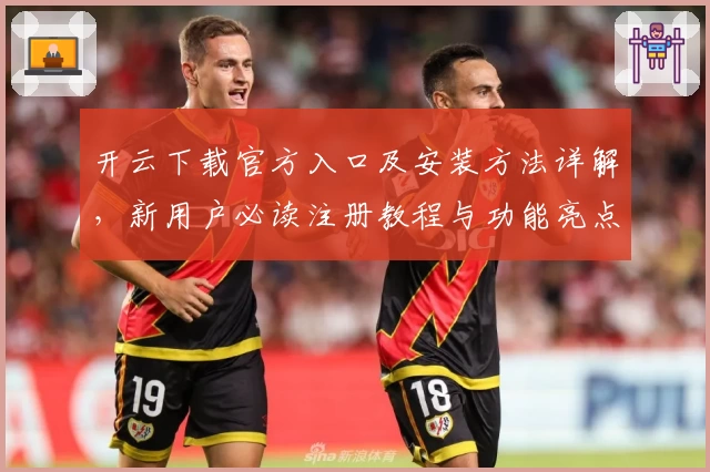 开云下载官方入口及安装方法详解，新用户必读注册教程与功能亮点分析