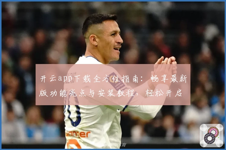 开云app下载全方位指南:畅享最新版功能亮点与安装教程,轻松开启便捷移动体验