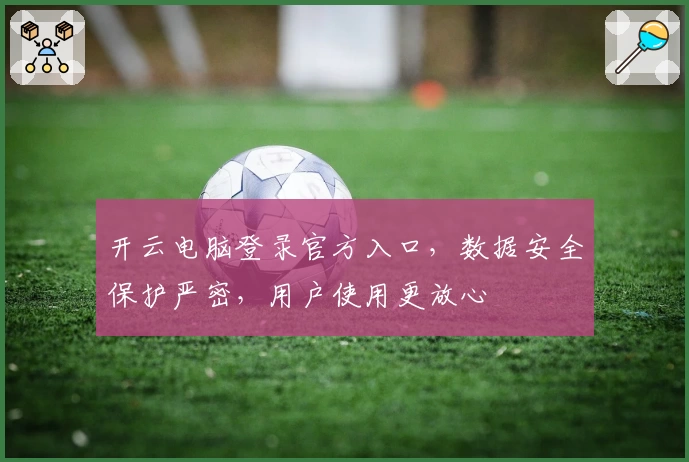 开云电脑登录官方入口,数据安全保护严密,用户使用更放心