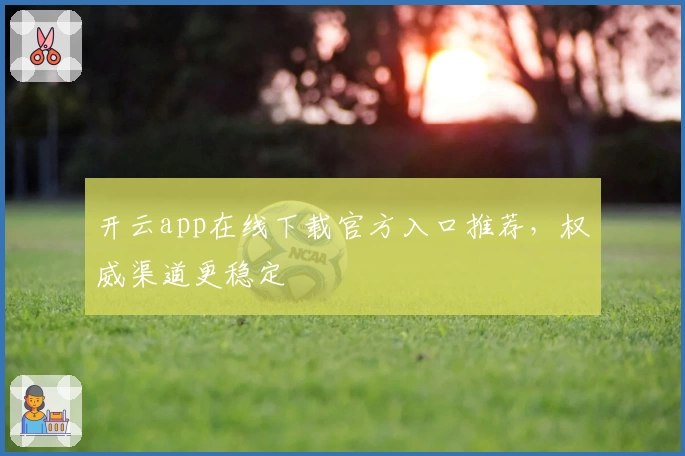 开云app在线下载官方入口推荐，权威渠道更稳定