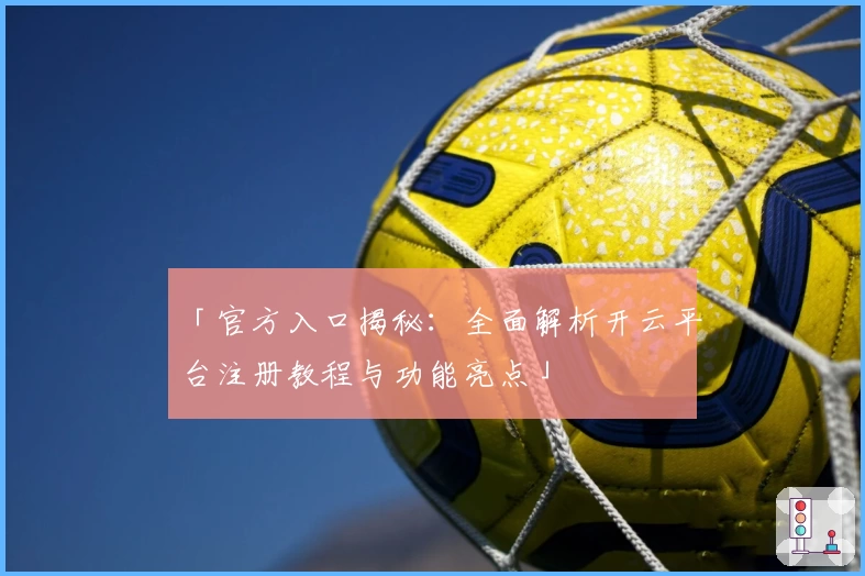 「官方入口揭秘:全面解析开云平台注册教程与功能亮点」